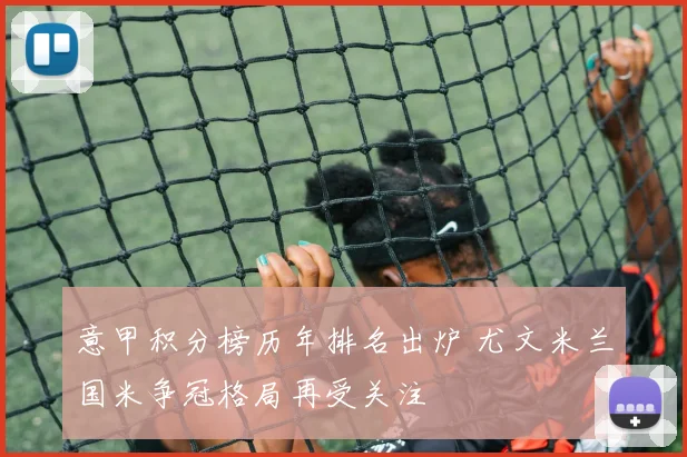 意甲积分榜历年排名出炉 尤文米兰国米争冠格局再受关注