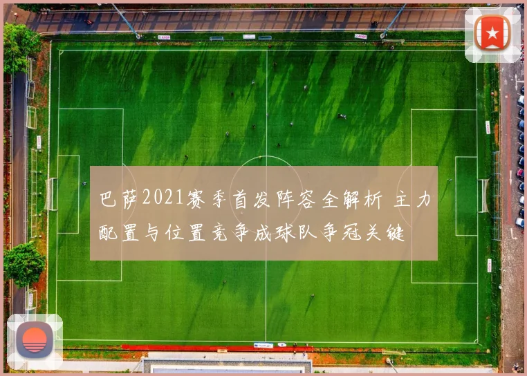 巴萨2021赛季首发阵容全解析 主力配置与位置竞争成球队争冠关键