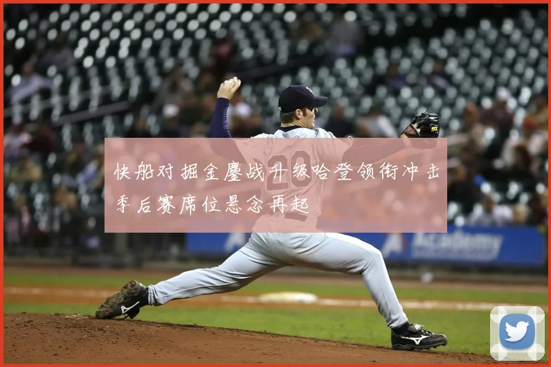 快船对掘金鏖战升级哈登领衔冲击季后赛席位悬念再起