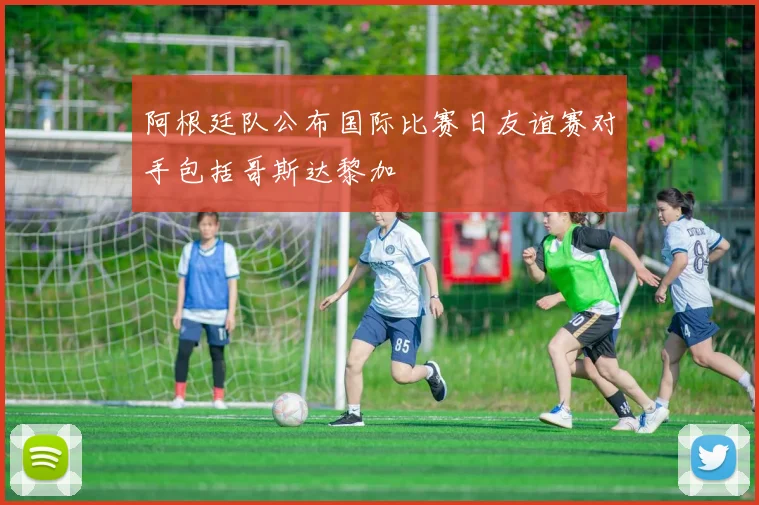 阿根廷队公布国际比赛日友谊赛对手包括哥斯达黎加