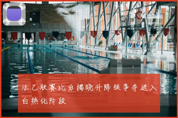 法乙联赛比分揭晓升降级争夺进入白热化阶段
