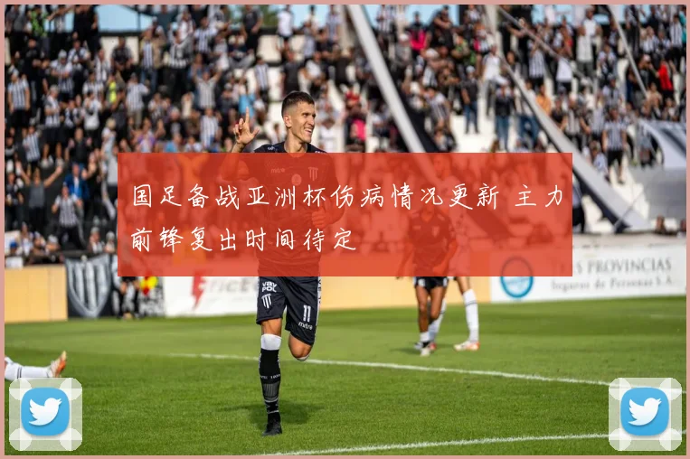 国足备战亚洲杯伤病情况更新 主力前锋复出时间待定