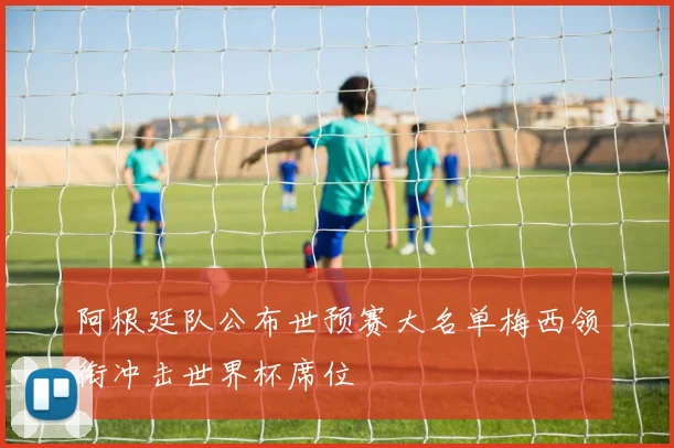 阿根廷队公布世预赛大名单梅西领衔冲击世界杯席位