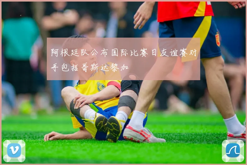 阿根廷队公布国际比赛日友谊赛对手包括哥斯达黎加