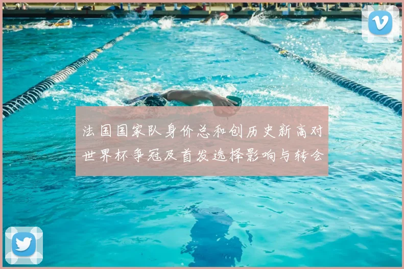 法国国家队身价总和创历史新高对世界杯争冠及首发选择影响与转会市场参考
