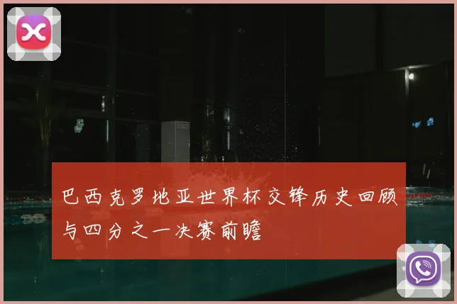 巴西克罗地亚世界杯交锋历史回顾与四分之一决赛前瞻