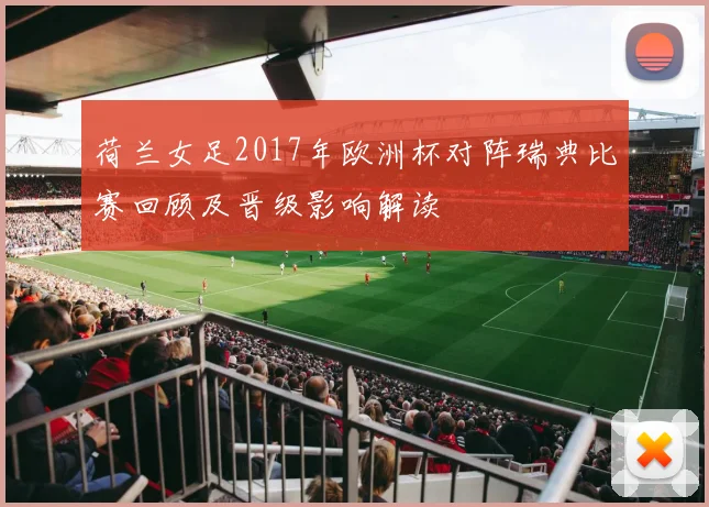 荷兰女足2017年欧洲杯对阵瑞典比赛回顾及晋级影响解读