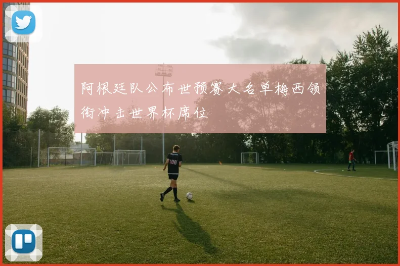 阿根廷队公布世预赛大名单梅西领衔冲击世界杯席位