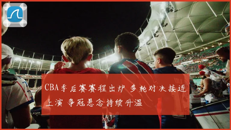 CBA季后赛赛程出炉 多轮对决接连上演 争冠悬念持续升温