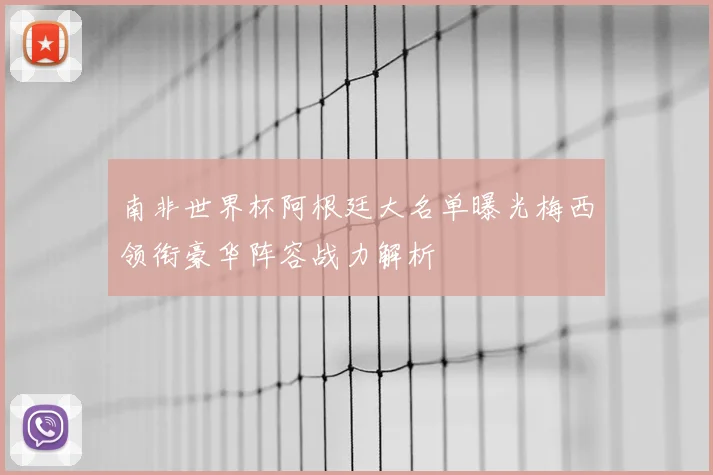 南非世界杯阿根廷大名单曝光梅西领衔豪华阵容战力解析