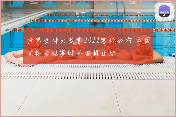 世界女排大奖赛2022赛程公布 中国女排分站赛时间安排出炉