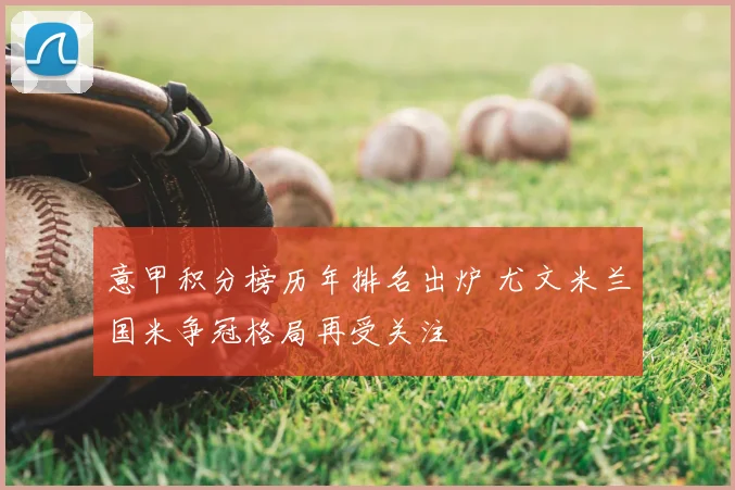 意甲积分榜历年排名出炉 尤文米兰国米争冠格局再受关注