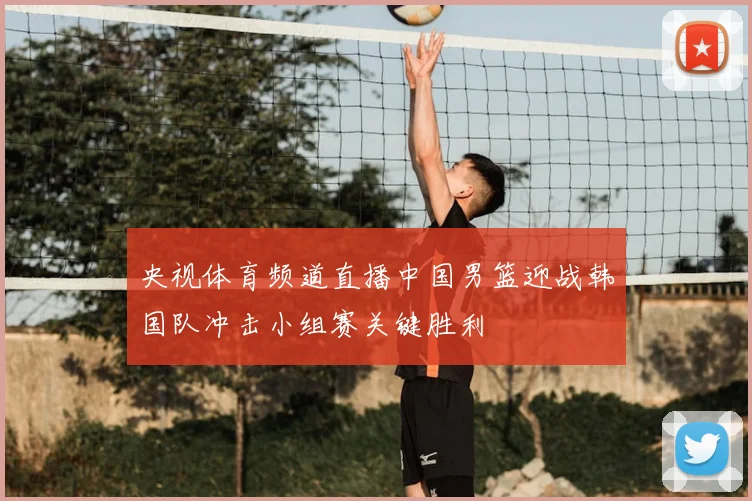 央视体育频道直播中国男篮迎战韩国队冲击小组赛关键胜利