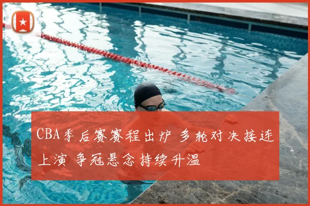 CBA季后赛赛程出炉 多轮对决接连上演 争冠悬念持续升温