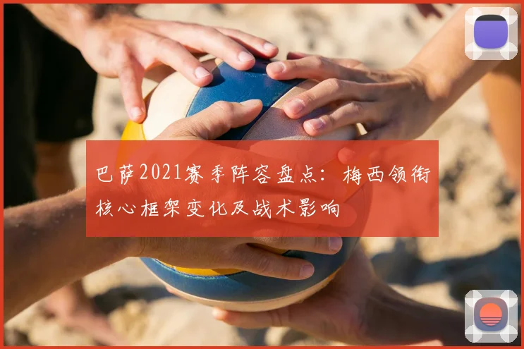 巴萨2021赛季阵容盘点：梅西领衔核心框架变化及战术影响