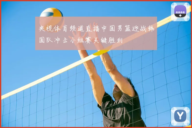 央视体育频道直播中国男篮迎战韩国队冲击小组赛关键胜利