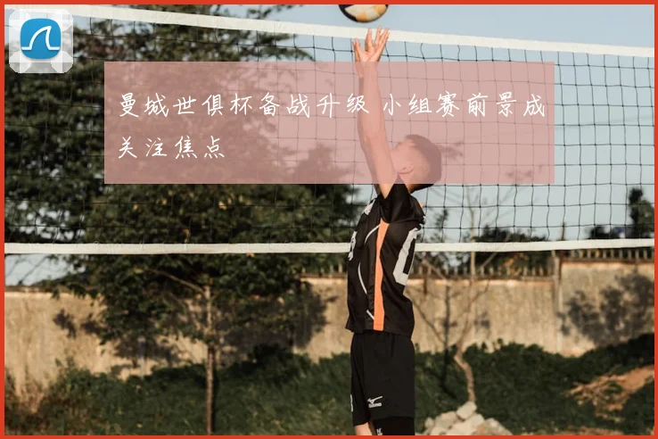 曼城世俱杯备战升级 小组赛前景成关注焦点