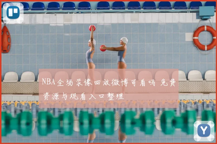 NBA全场录像回放微博可看吗 免费资源与观看入口整理