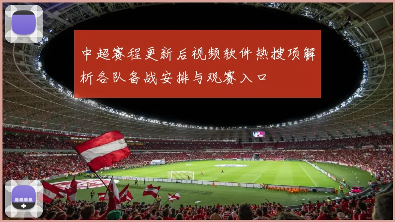 中超赛程更新后视频软件热搜项解析各队备战安排与观赛入口