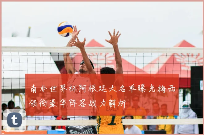 南非世界杯阿根廷大名单曝光梅西领衔豪华阵容战力解析