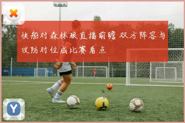 快船对森林狼直播前瞻 双方阵容与攻防对位成比赛看点