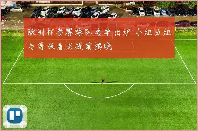 欧洲杯参赛球队名单出炉 小组分组与晋级看点提前揭晓