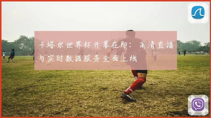 卡塔尔世界杯开幕在即：高清直播与实时数据服务全面上线