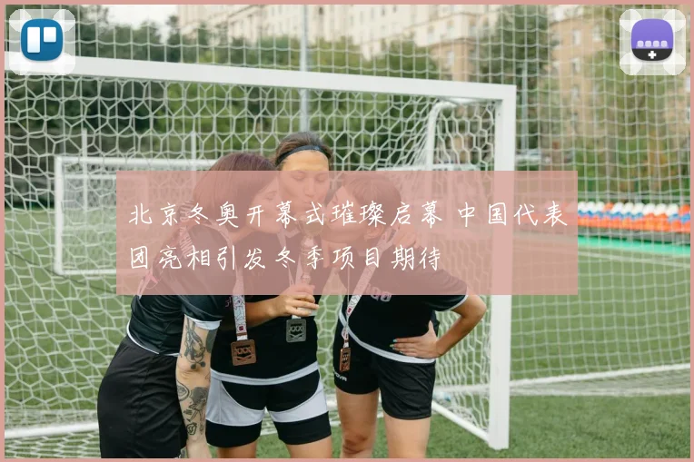 北京冬奥开幕式璀璨启幕 中国代表团亮相引发冬季项目期待