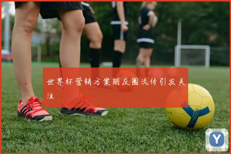 世界杯营销方案朋友圈流传引发关注