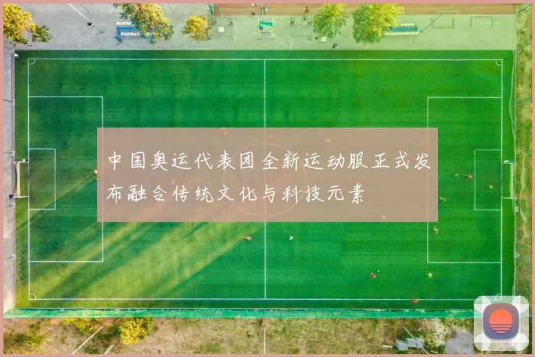 中国奥运代表团全新运动服正式发布融合传统文化与科技元素