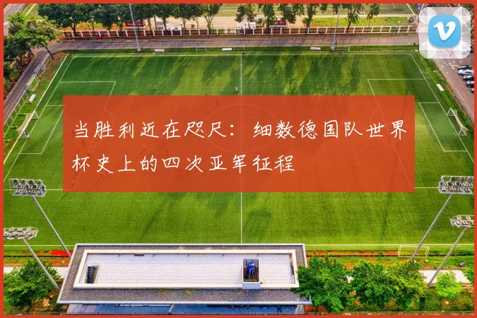 当胜利近在咫尺：细数德国队世界杯史上的四次亚军征程
