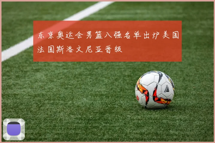 东京奥运会男篮八强名单出炉美国法国斯洛文尼亚晋级