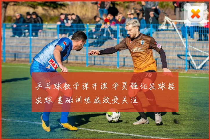 乒乓球教学课开课 学员强化发球接发球 基础训练成效受关注